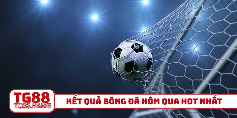 Kết quả bóng đá hôm qua hot nhất